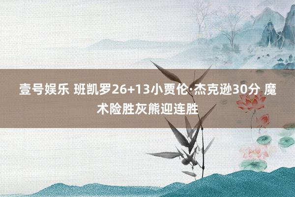 壹号娱乐 班凯罗26+13小贾伦·杰克逊30分 魔术险胜灰熊迎连胜