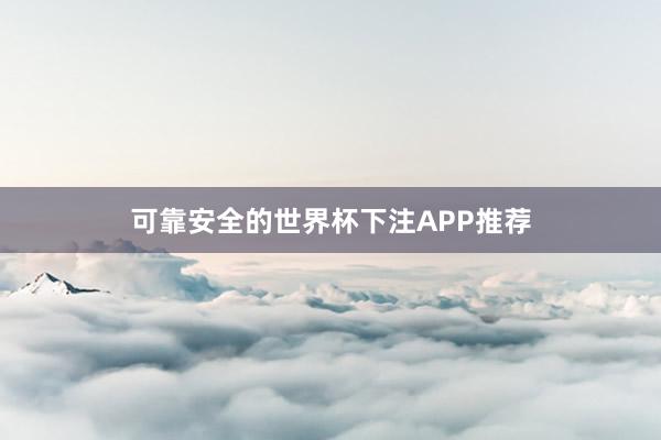 可靠安全的世界杯下注APP推荐