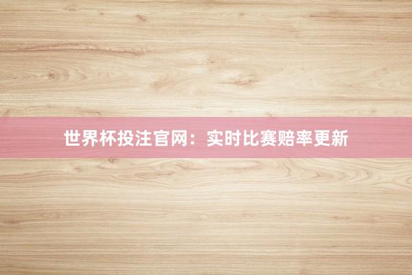 世界杯投注官网：实时比赛赔率更新