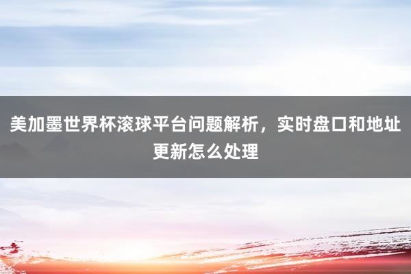 美加墨世界杯滚球平台问题解析，实时盘口和地址更新怎么处理