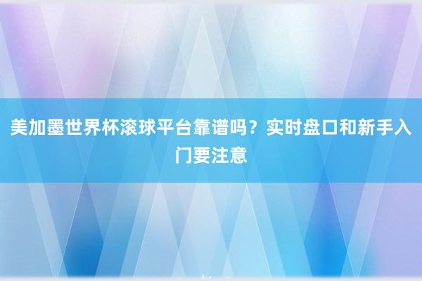 美加墨世界杯滚球平台靠谱吗？实时盘口和新手入门要注意