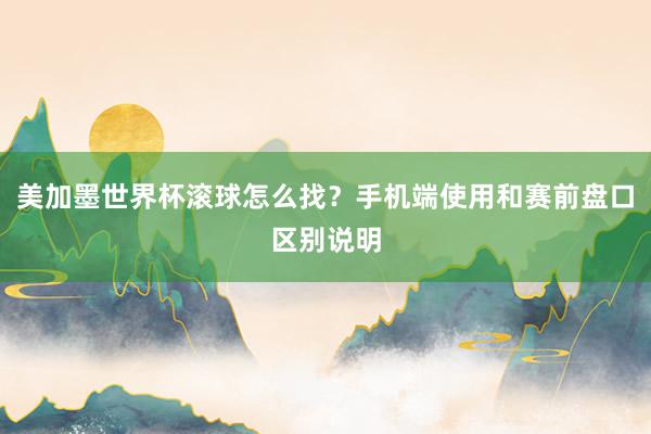 美加墨世界杯滚球怎么找？手机端使用和赛前盘口区别说明