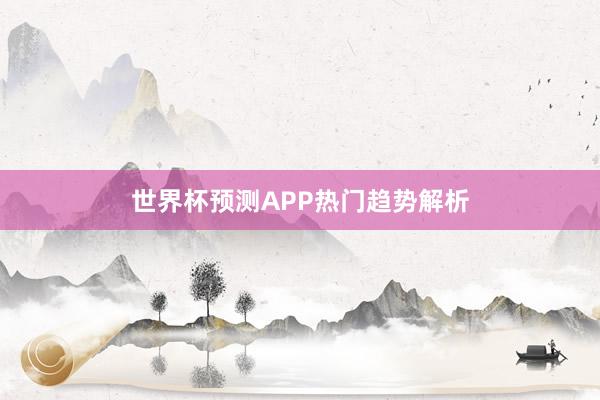 世界杯预测APP热门趋势解析