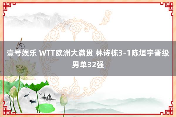 壹号娱乐 WTT欧洲大满贯 林诗栋3-1陈垣宇晋级男单32强