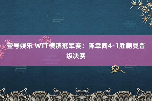 壹号娱乐 WTT横滨冠军赛：陈幸同4-1胜蒯曼晋级决赛
