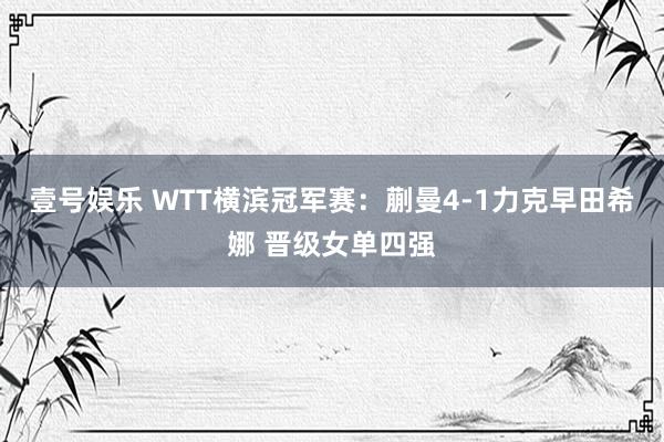 壹号娱乐 WTT横滨冠军赛：蒯曼4-1力克早田希娜 晋级女单四强