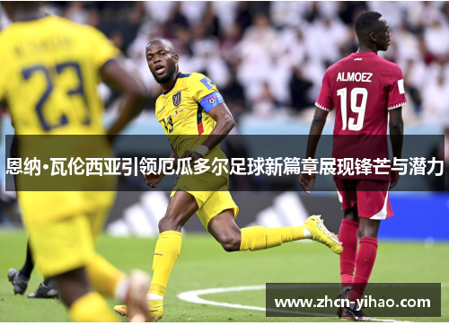 恩纳·瓦伦西亚引领厄瓜多尔足球新篇章展现锋芒与潜力