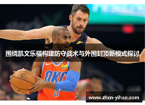围绕凯文乐福构建防守战术与外围封顶新模式探讨