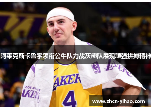 阿莱克斯卡鲁索领衔公牛队力战灰熊队展现顽强拼搏精神