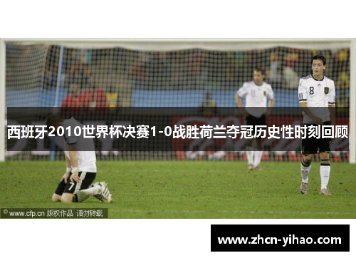 西班牙2010世界杯决赛1-0战胜荷兰夺冠历史性时刻回顾