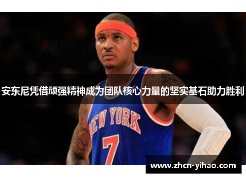 安东尼凭借顽强精神成为团队核心力量的坚实基石助力胜利