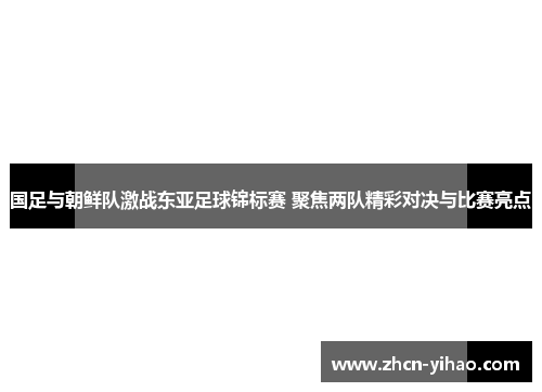 国足与朝鲜队激战东亚足球锦标赛 聚焦两队精彩对决与比赛亮点