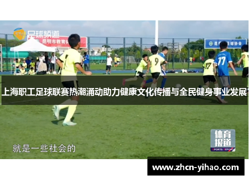 上海职工足球联赛热潮涌动助力健康文化传播与全民健身事业发展