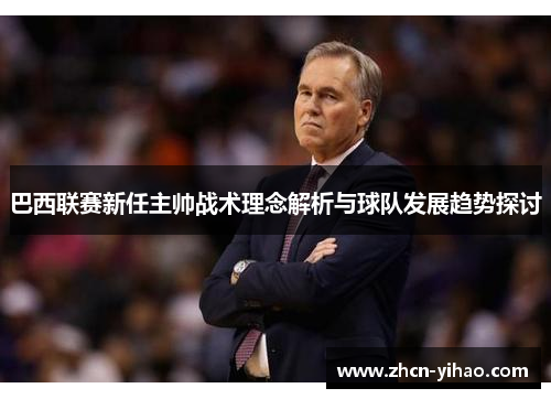 巴西联赛新任主帅战术理念解析与球队发展趋势探讨