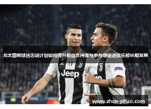 尤文图斯球迷忠诚计划如何提升粉丝支持度与参与感促进俱乐部长期发展