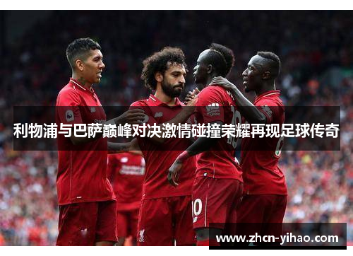 利物浦与巴萨巅峰对决激情碰撞荣耀再现足球传奇