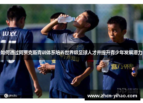 如何通过阿贾克斯青训体系培养世界级足球人才并提升青少年发展潜力