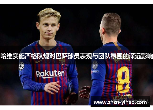 哈维实施严格队规对巴萨球员表现与团队氛围的深远影响