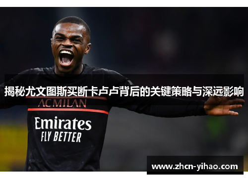 揭秘尤文图斯买断卡卢卢背后的关键策略与深远影响