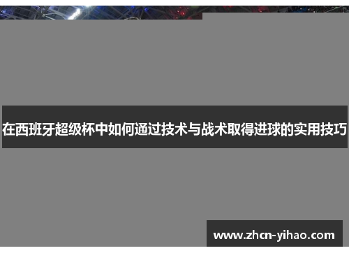 在西班牙超级杯中如何通过技术与战术取得进球的实用技巧