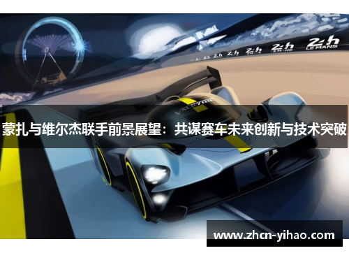 蒙扎与维尔杰联手前景展望:共谋赛车未来创新与技术突破