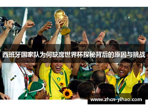 西班牙国家队为何缺席世界杯探秘背后的原因与挑战