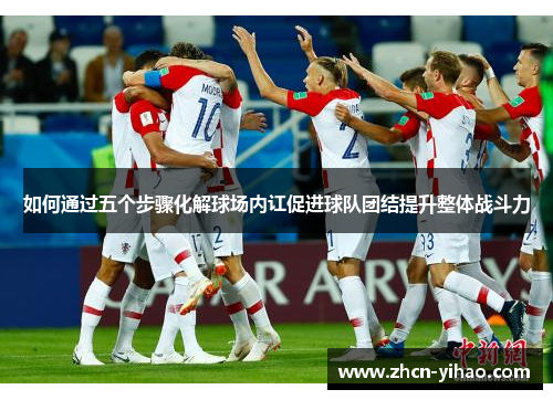 如何通过五个步骤化解球场内讧促进球队团结提升整体战斗力