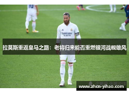 拉莫斯重返皇马之路：老将归来能否重燃银河战舰雄风