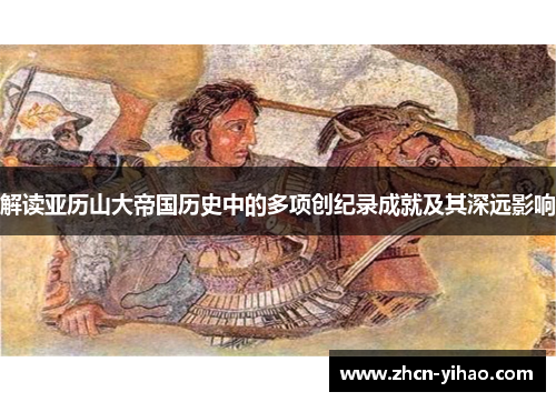 解读亚历山大帝国历史中的多项创纪录成就及其深远影响