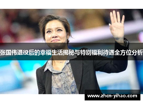 张国伟退役后的幸福生活揭秘与特别福利待遇全方位分析