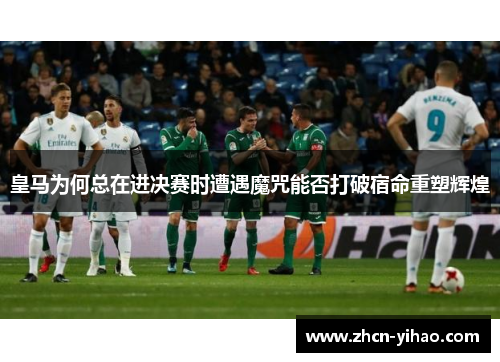 皇马为何总在进决赛时遭遇魔咒能否打破宿命重塑辉煌