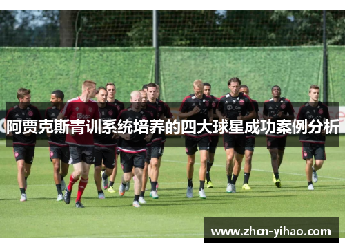 阿贾克斯青训系统培养的四大球星成功案例分析