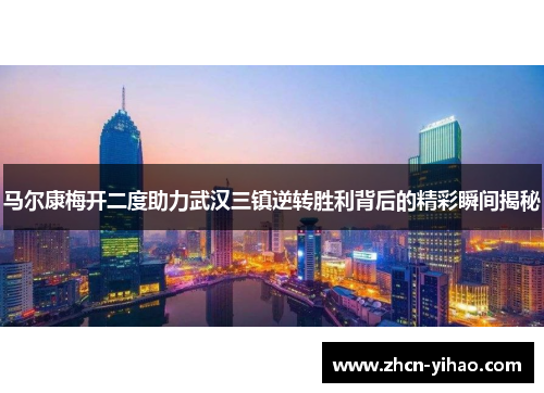 马尔康梅开二度助力武汉三镇逆转胜利背后的精彩瞬间揭秘