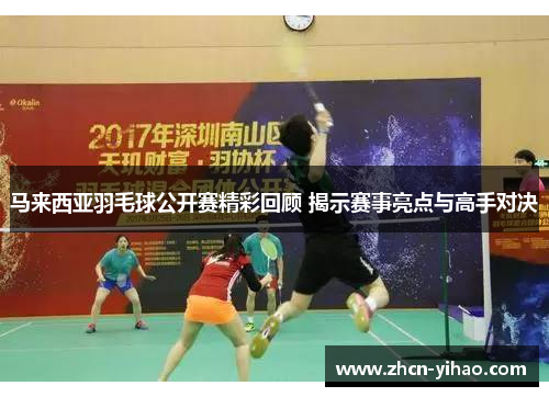 马来西亚羽毛球公开赛精彩回顾 揭示赛事亮点与高手对决