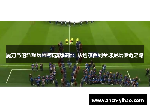 魔力鸟的辉煌历程与成就解析：从切尔西到全球足坛传奇之路