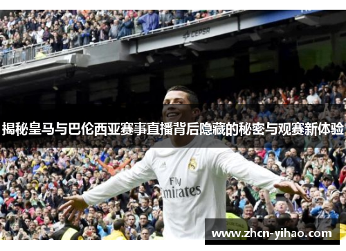 揭秘皇马与巴伦西亚赛事直播背后隐藏的秘密与观赛新体验