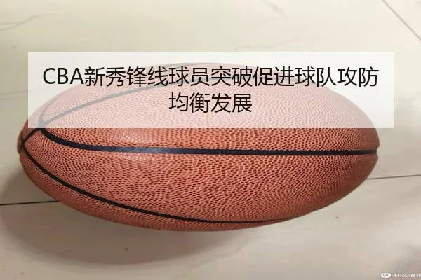 CBA新秀锋线球员突破促进球队攻防均衡发展